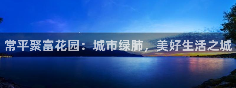 壹号国际app免费下载安装：常平聚富花园：城市绿肺，美好生活之城