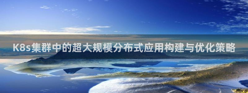 恩佐娱乐app：K8s集群中的超大规模分布式应用构建与优化策略