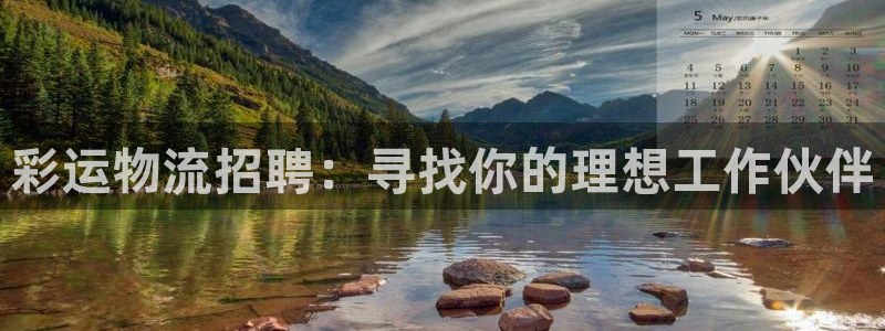 伟德国际集团 壹号(one game)：彩运物流招聘：寻找你的理想工作伙伴