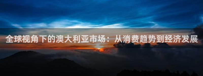 壹号大舞台：全球视角下的澳大利亚市场：从消费趋势到经济发展